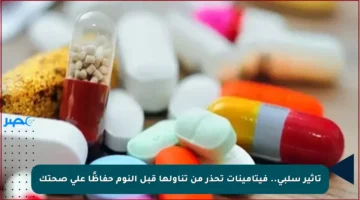 تأثير سلبي.. فيتامينات تحذر من تناولها قبل النوم حفاظًا على صحتك